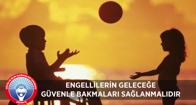 ENGELLİLERİN GELECEĞE GÜVENLE BAKMALARI SAĞLANMALIDIR